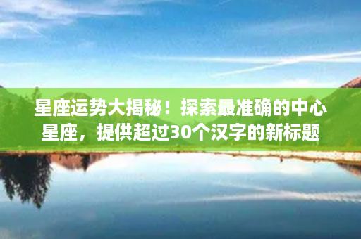 星座运势大揭秘！探索最准确的中心星座，提供超过30个汉字的新标题