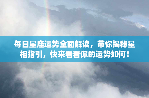 每日星座运势全面解读，带你揭秘星相指引，快来看看你的运势如何！