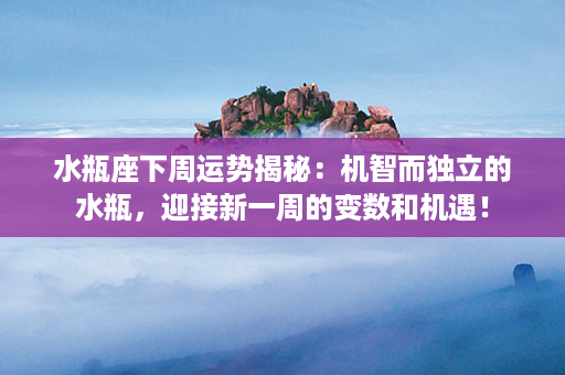 水瓶座下周运势揭秘：机智而独立的水瓶，迎接新一周的变数和机遇！