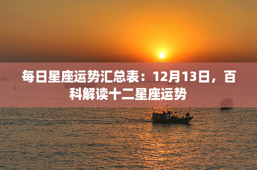 每日星座运势汇总表：12月13日，百科解读十二星座运势