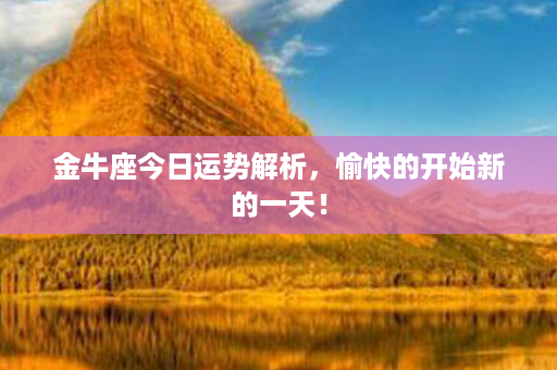 金牛座今日运势解析，愉快的开始新的一天！