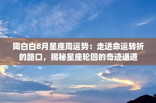 陶白白8月星座周运势：走进命运转折的路口，揭秘星座轮回的奇迹通道