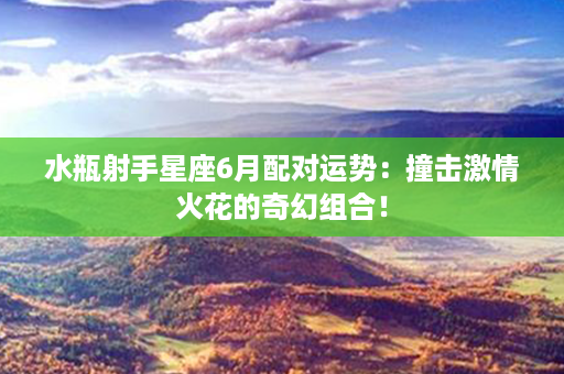 水瓶射手星座6月配对运势：撞击激情火花的奇幻组合！