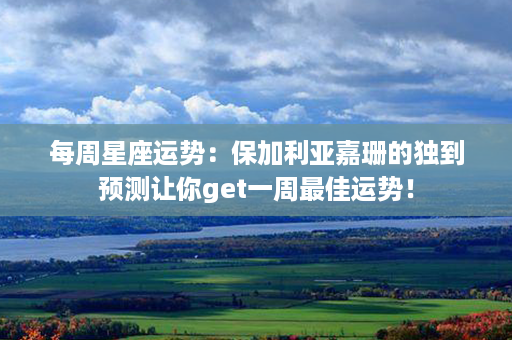 每周星座运势：保加利亚嘉珊的独到预测让你get一周最佳运势！