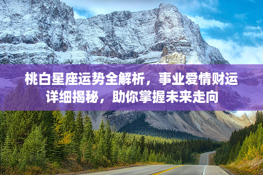 桃白星座运势全解析，事业爱情财运详细揭秘，助你掌握未来走向