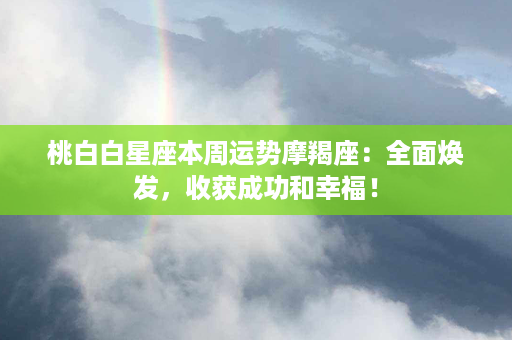 桃白白星座本周运势摩羯座：全面焕发，收获成功和幸福！