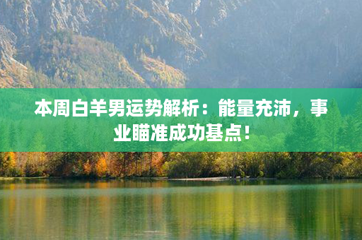 本周白羊男运势解析：能量充沛，事业瞄准成功基点！