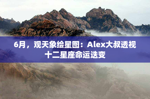 6月，观天象绘星图：Alex大叔透视十二星座命运迭变