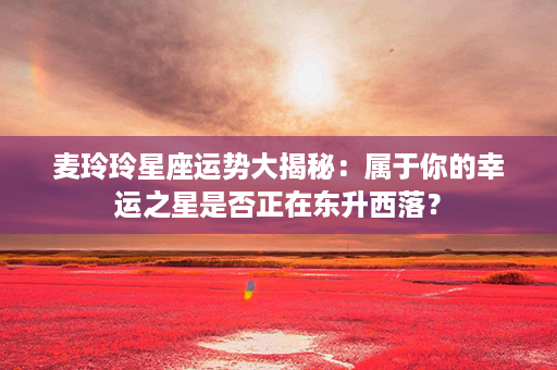 麦玲玲星座运势大揭秘：属于你的幸运之星是否正在东升西落？