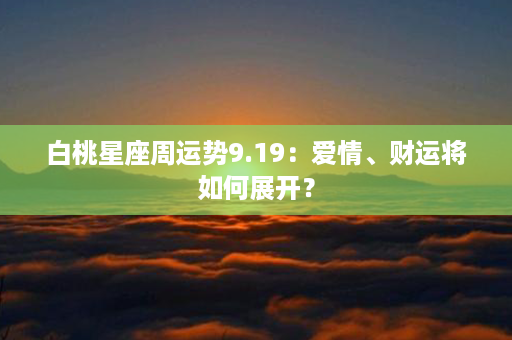 白桃星座周运势9.19：爱情、财运将如何展开？