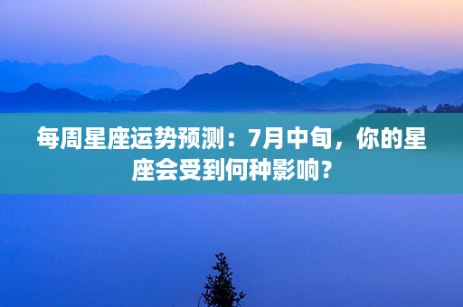 每周星座运势预测：7月中旬，你的星座会受到何种影响？