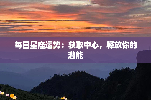 每日星座运势：获取中心，释放你的潜能