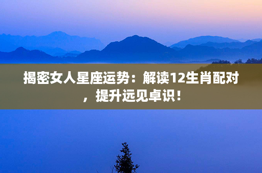 揭密女人星座运势：解读12生肖配对，提升远见卓识！