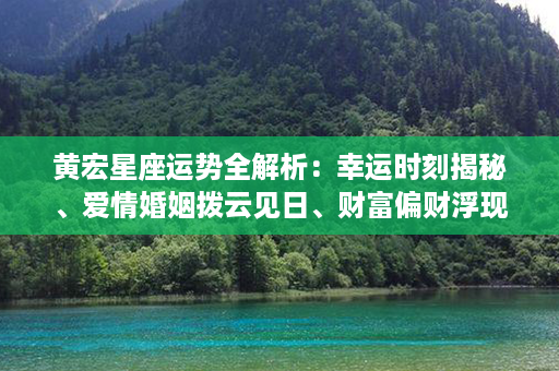 黄宏星座运势全解析：幸运时刻揭秘、爱情婚姻拨云见日、财富偏财浮现的机遇大曝光