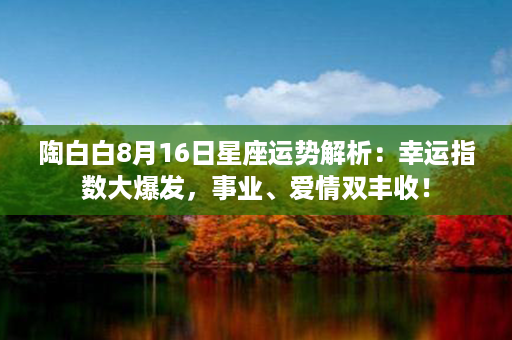 陶白白8月16日星座运势解析：幸运指数大爆发，事业、爱情双丰收！