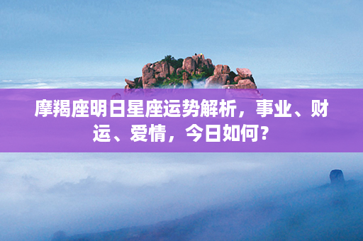 摩羯座明日星座运势解析，事业、财运、爱情，今日如何？