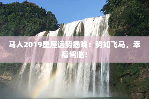 马人2019星座运势揭晓：势如飞马，幸福驾临！