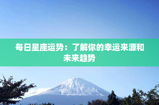 每日星座运势：了解你的幸运来源和未来趋势