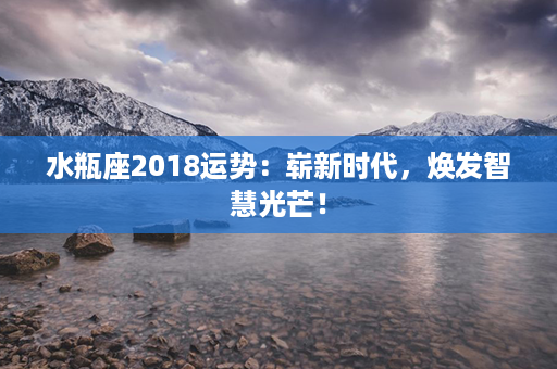 水瓶座2018运势：崭新时代，焕发智慧光芒！