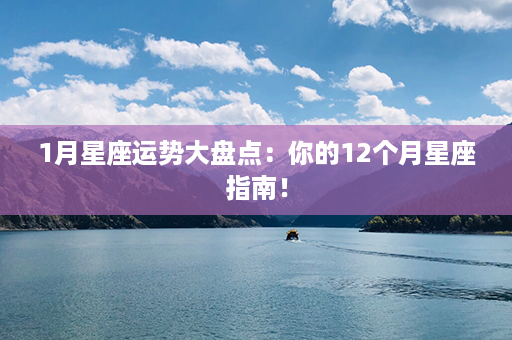 1月星座运势大盘点：你的12个月星座指南！