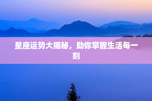 星座运势大揭秘，助你掌握生活每一刻