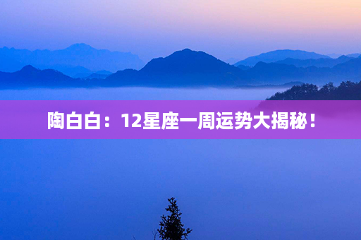 陶白白：12星座一周运势大揭秘！