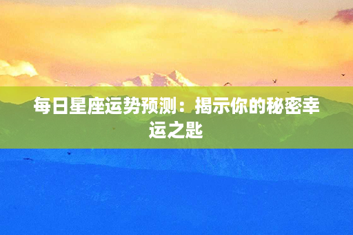 每日星座运势预测：揭示你的秘密幸运之匙