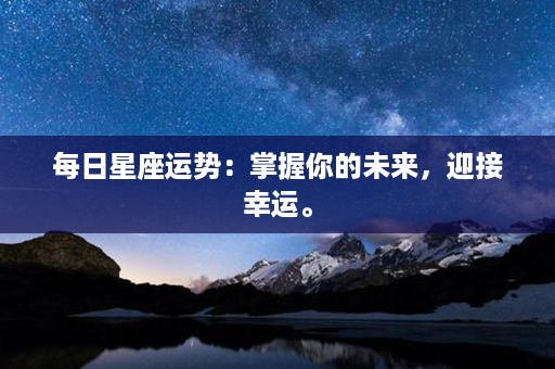 每日星座运势：掌握你的未来，迎接幸运。