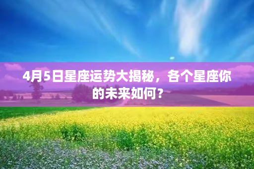 4月5日星座运势大揭秘，各个星座你的未来如何？