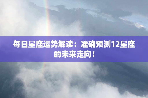 每日星座运势解读：准确预测12星座的未来走向！