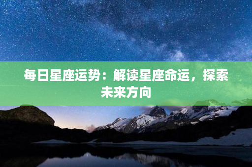 每日星座运势：解读星座命运，探索未来方向