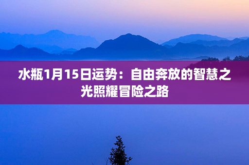 水瓶1月15日运势：自由奔放的智慧之光照耀冒险之路