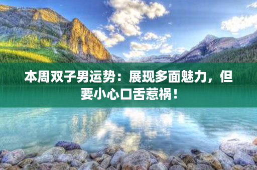 本周双子男运势：展现多面魅力，但要小心口舌惹祸！