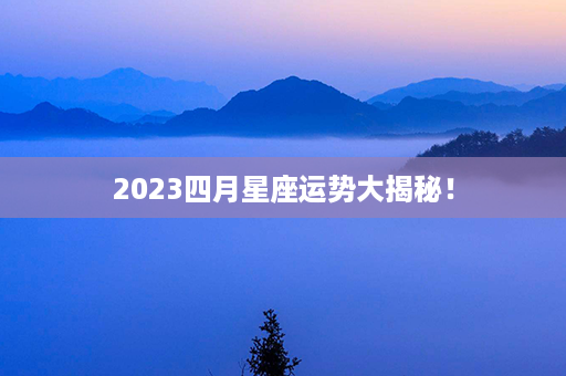 2023四月星座运势大揭秘！