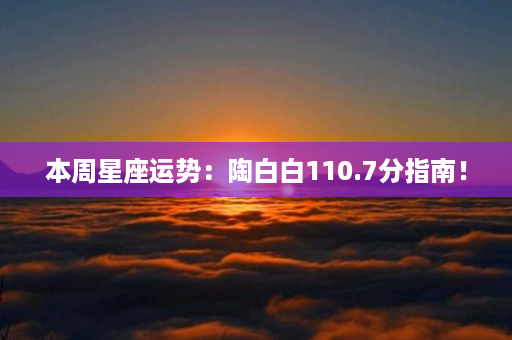 本周星座运势：陶白白110.7分指南！