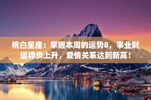 桃白星座：掌握本周的运势8，事业财运稳步上升，爱情关系达到新高！