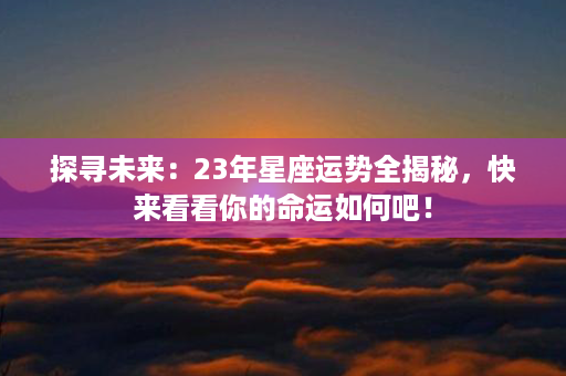 探寻未来：23年星座运势全揭秘，快来看看你的命运如何吧！