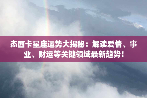 杰西卡星座运势大揭秘：解读爱情、事业、财运等关键领域最新趋势！