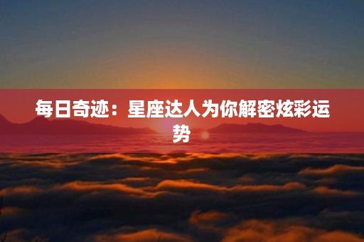 每日奇迹：星座达人为你解密炫彩运势