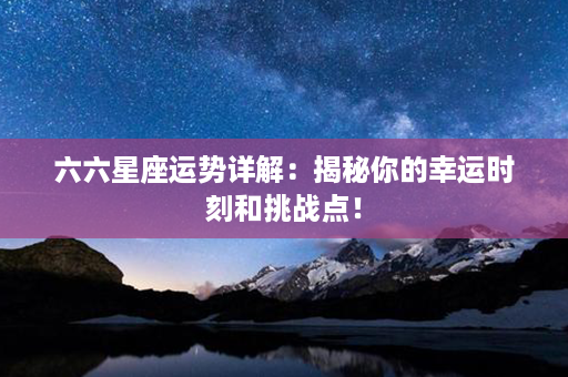 六六星座运势详解：揭秘你的幸运时刻和挑战点！