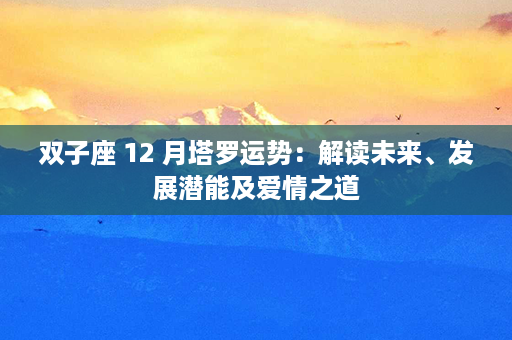 双子座 12 月塔罗运势：解读未来、发展潜能及爱情之道