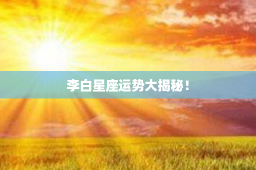 李白星座运势大揭秘！