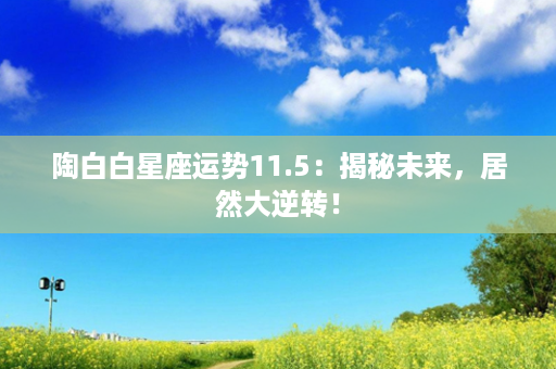 陶白白星座运势11.5：揭秘未来，居然大逆转！