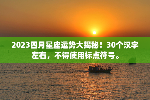 2023四月星座运势大揭秘！30个汉字左右，不得使用标点符号。