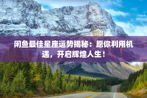 闲鱼最佳星座运势揭秘：愿你利用机遇，开启辉煌人生！