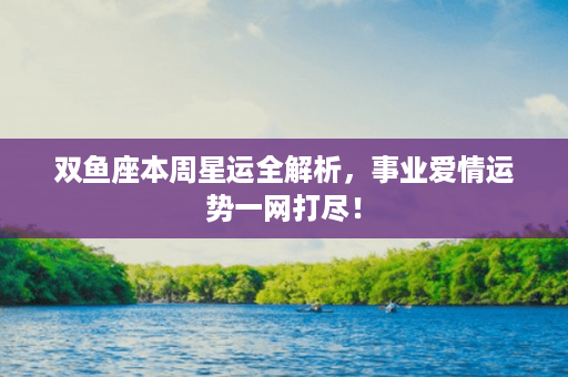 双鱼座本周星运全解析，事业爱情运势一网打尽！