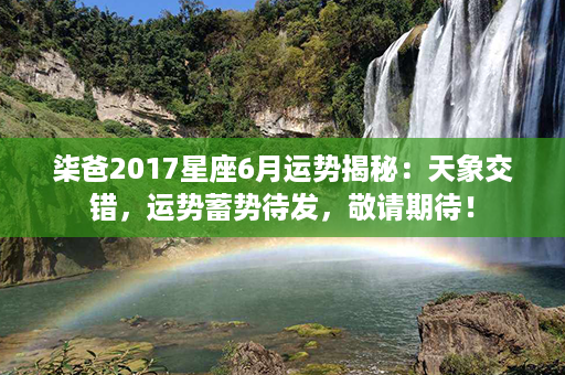 柒爸2017星座6月运势揭秘：天象交错，运势蓄势待发，敬请期待！