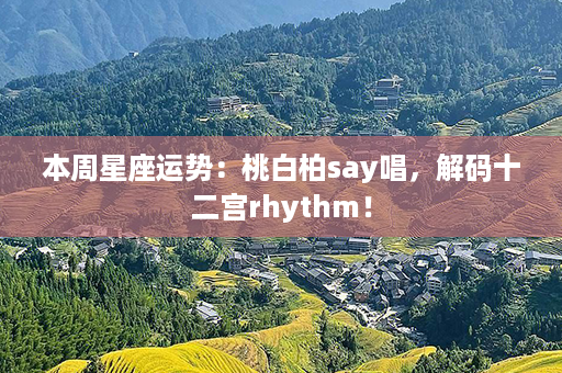 本周星座运势：桃白柏say唱，解码十二宫rhythm！