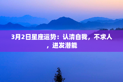 3月2日星座运势：认清自我，不求人，迸发潜能