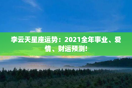 李云天星座运势：2021全年事业、爱情、财运预测!